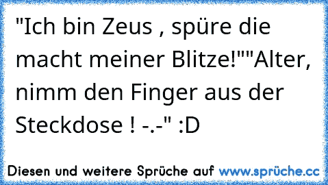 "Ich bin Zeus , spüre die macht meiner Blitze!"
"Alter, nimm den Finger aus der Steckdose ! -.-" :D