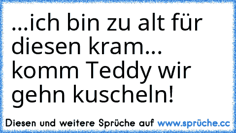 ...ich bin zu alt für diesen kram... komm Teddy wir gehn kuscheln!