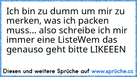 Ich bin zu dumm um mir zu merken, was ich packen muss... also schreibe ich mir immer eine Liste
Wem das genauso geht bitte LIKEEEN