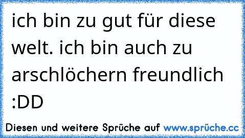 ich bin zu gut für diese welt. ich bin auch zu arschlöchern freundlich :DD