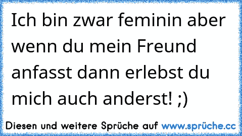 Ich bin zwar feminin aber wenn du mein Freund anfasst dann erlebst du mich auch anderst! ;)