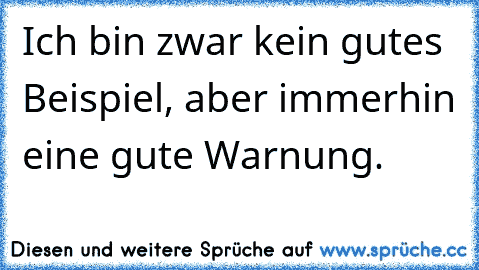 Ich bin zwar kein gutes Beispiel, aber immerhin eine gute Warnung.