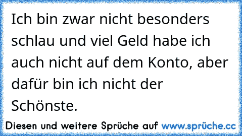 Ich bin zwar nicht besonders schlau und viel Geld habe ich auch nicht auf dem Konto, aber dafür bin ich nicht der Schönste.