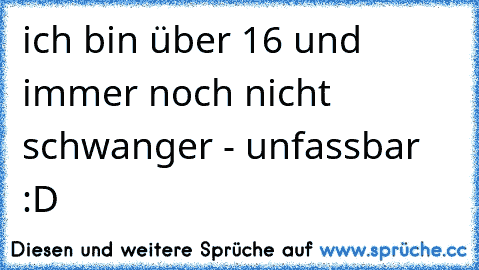 ich bin über 16 und immer noch nicht schwanger - unfassbar :D