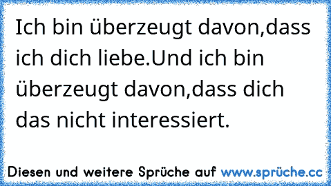 Ich bin überzeugt davon,
dass ich dich liebe.
Und ich bin überzeugt davon,
dass dich das nicht interessiert.