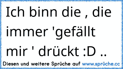 Ich binn die , die immer 'gefällt mir ' drückt :D ..