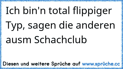 Ich bin'n total flippiger Typ, sagen die anderen ausm Schachclub