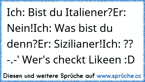 Ich: Bist du Italiener?
Er: Nein!
Ich: Was bist du denn?
Er: Sizilianer!
Ich: ?? -.-' 
Wer's checkt Likeen :D