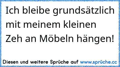 Ich bleibe grundsätzlich mit meinem kleinen Zeh an Möbeln hängen!