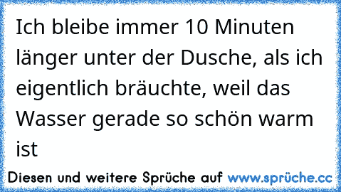 Ich bleibe immer 10 Minuten länger unter der Dusche, als ich eigentlich bräuchte, weil das Wasser gerade so schön warm ist ♥