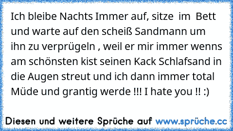 Ich bleibe Nachts Immer auf, sitze  im  Bett und warte auf den scheiß Sandmann um ihn zu verprügeln , weil er mir immer wenn´s am schönsten kist seinen Kack Schlafsand in die Augen streut und ich dann immer total Müde und grantig werde !!! I hate you !! :)