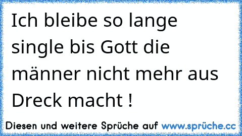 Ich bleibe so lange single bis Gott die männer nicht mehr aus Dreck macht !