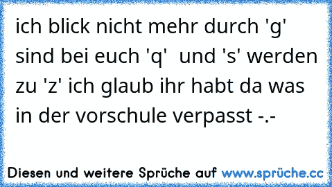 ich blick nicht mehr durch 'g' sind bei euch 'q'  und 's' werden zu 'z' ich glaub ihr habt da was in der vorschule verpasst -.-