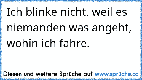 Ich blinke nicht, weil es niemanden was angeht, wohin ich fahre.