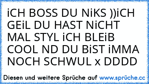 iCH BOSS DU NiKS ))
iCH GEiL DU HAST NiCHT MAL STYL 
iCH BLEiB COOL ND DU BiST iMMA NOCH SCHWUL 
x DDDD