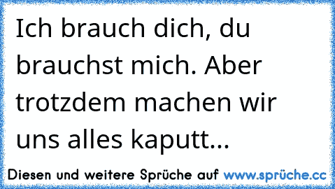 Ich brauch dich, du brauchst mich. Aber trotzdem machen wir uns alles kaputt...