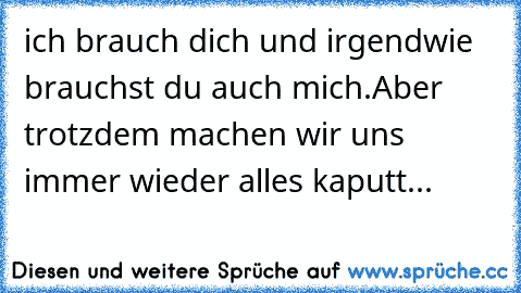 ich brauch dich und irgendwie brauchst du auch mich.Aber trotzdem machen wir uns immer wieder alles kaputt...♥