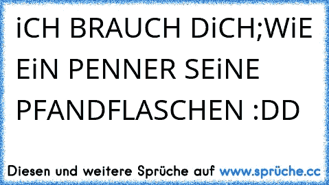 iCH BRAUCH DiCH;WiE EiN PENNER SEiNE PFANDFLASCHEN :DD