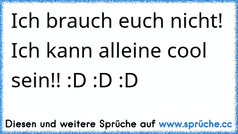 Ich brauch euch nicht! Ich kann alleine cool sein!! :D :D :D