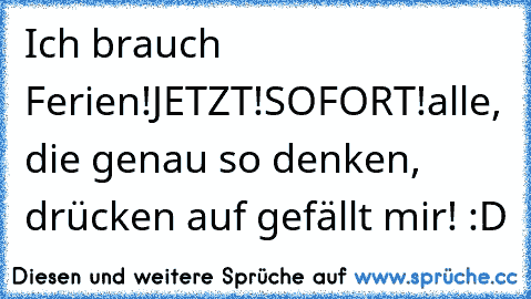 Ich brauch Ferien!
JETZT!
SOFORT!
alle, die genau so denken, drücken auf gefällt mir! :D