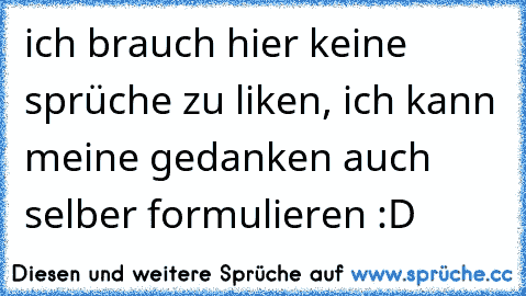 ich brauch hier keine sprüche zu liken, ich kann meine gedanken auch selber formulieren :D