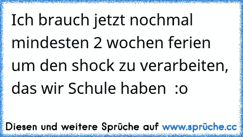 Ich brauch jetzt nochmal mindesten 2 wochen ferien um den shock zu verarbeiten, das wir Schule haben  :o