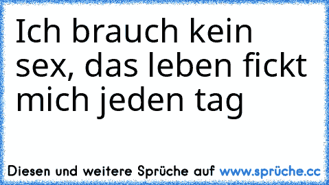 Ich brauch kein sex, das leben fickt mich jeden tag