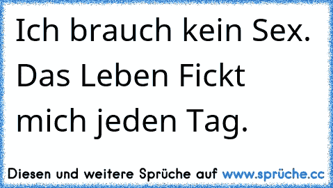 Ich brauch kein Sex. Das Leben Fickt mich jeden Tag.