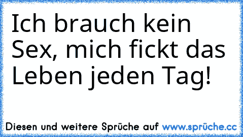 Ich brauch kein Sex, mich fickt das Leben jeden Tag!