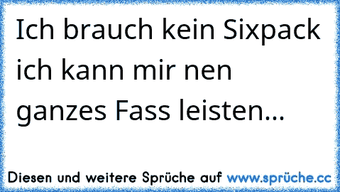 Ich brauch kein Sixpack ich kann mir nen ganzes Fass leisten...