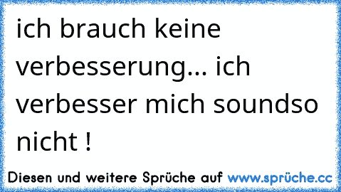 ich brauch keine verbesserung... ich verbesser mich soundso nicht !