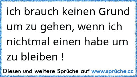 ich brauch keinen Grund um zu gehen, wenn ich nichtmal einen habe um zu bleiben !