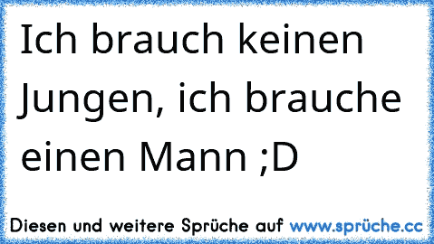 Ich brauch keinen Jungen, ich brauche einen Mann ;D