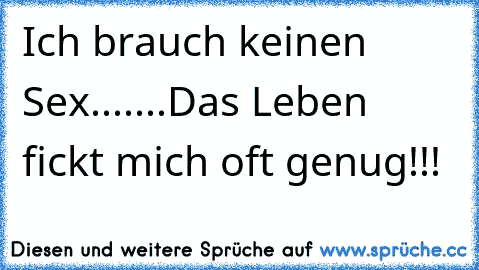 Ich brauch keinen Sex.
.
.
.
.
.
.
Das Leben fickt mich oft genug!!!