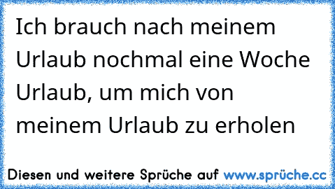 Ich brauch nach meinem Urlaub nochmal eine Woche Urlaub, um mich von meinem Urlaub zu erholen