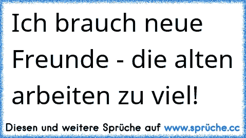 Ich brauch neue Freunde - die alten arbeiten zu viel!