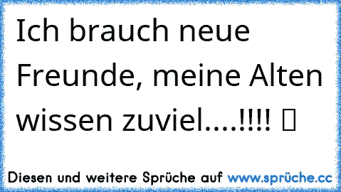 Ich brauch neue Freunde, meine Alten wissen zuviel....!!!! ツ ♥