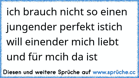 ich brauch nicht so einen jungen
der perfekt ist
ich will einen
der mich liebt und für mcih da ist
♥