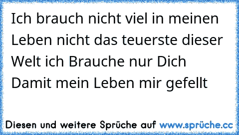 Ich brauch nicht viel in meinen Leben nicht das teuerste dieser Welt ich Brauche nur Dich Damit mein Leben mir gefellt 