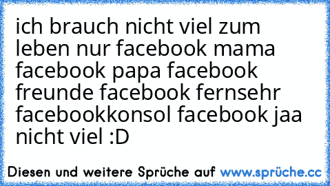 ich brauch nicht viel zum leben nur facebook mama facebook papa facebook freunde facebook fernsehr facebookkonsol facebook jaa nicht viel :D