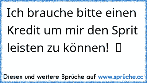 Ich brauche bitte einen Kredit um mir den Sprit leisten zu können!  ツ