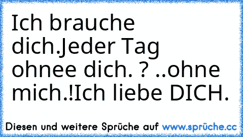 Ich brauche dich.
Jeder Tag ohnee dich. ? ..ohne mich.!
Ich liebe DICH. ♥