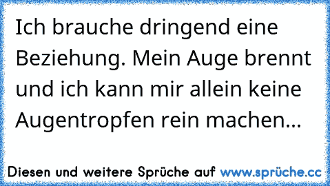 Ich brauche dringend eine Beziehung. Mein Auge brennt und ich kann mir allein keine Augentropfen rein machen...