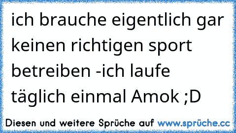 ich brauche eigentlich gar keinen richtigen sport betreiben -
ich laufe täglich einmal Amok ;D