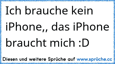 Ich brauche kein iPhone,, das iPhone braucht mich :D