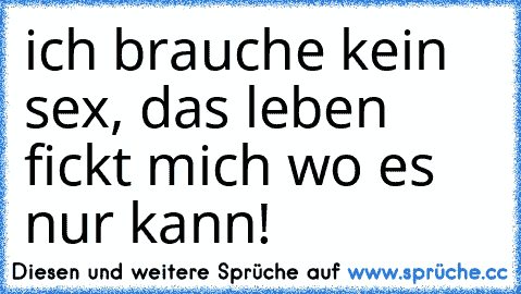 ich brauche kein sex, das leben fickt mich wo es nur kann!