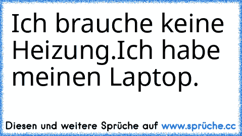 Ich brauche keine Heizung.
Ich habe meinen Laptop.