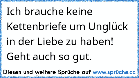 Ich brauche keine Kettenbriefe um Unglück in der Liebe zu haben! Geht auch so gut.