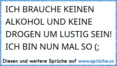 ICH BRAUCHE KEINEN ALKOHOL UND KEINE DROGEN UM LUSTIG SEIN! ICH BIN NUN MAL SO (;