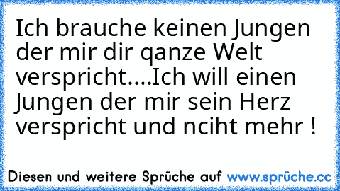 Ich brauche keinen Jungen der mir dir qanze Welt verspricht....
Ich will einen Jungen der mir sein Herz verspricht und nciht mehr !
♥